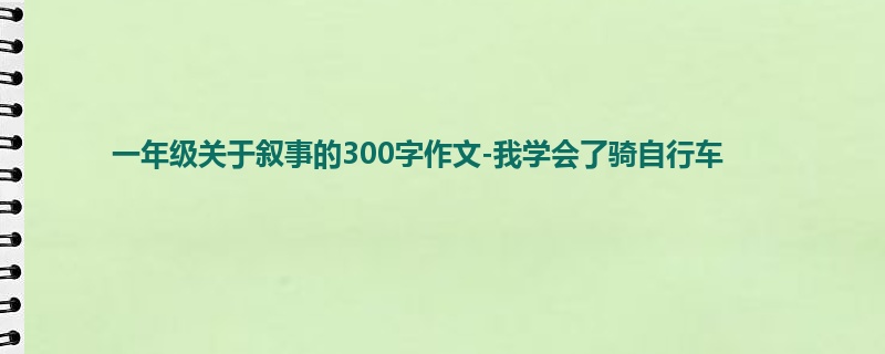 一年级关于叙事的300字作文-我学会了骑自行车