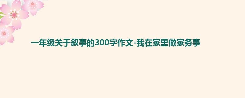 一年级关于叙事的300字作文-我在家里做家务事