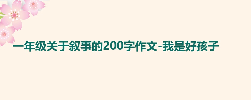 一年级关于叙事的200字作文-我是好孩子