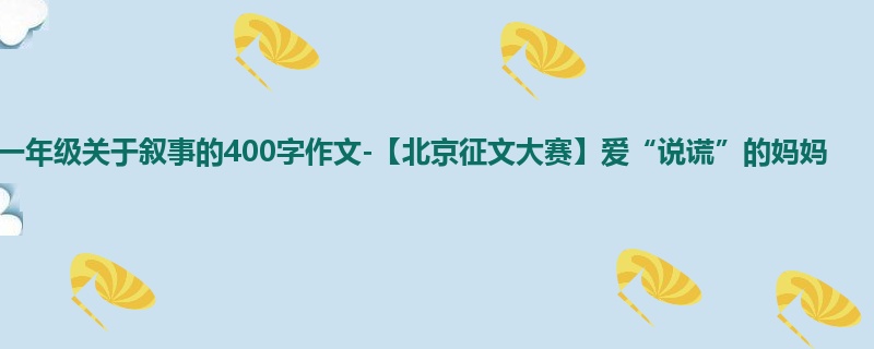 一年级关于叙事的400字作文-【北京征文大赛】爱“说谎”的妈妈