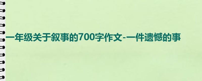 一年级关于叙事的700字作文-一件遗憾的事