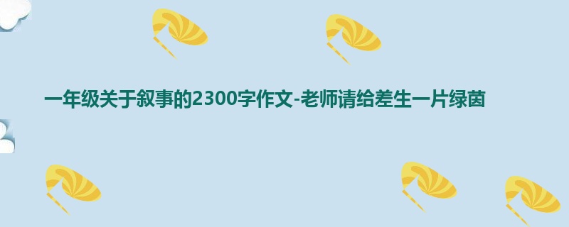 一年级关于叙事的2300字作文-老师请给差生一片绿茵
