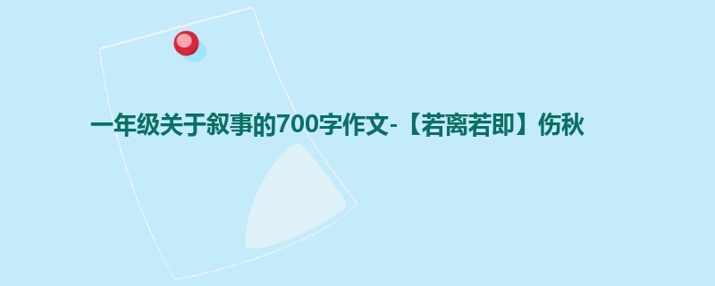 一年级关于叙事的700字作文-【若离若即】伤秋