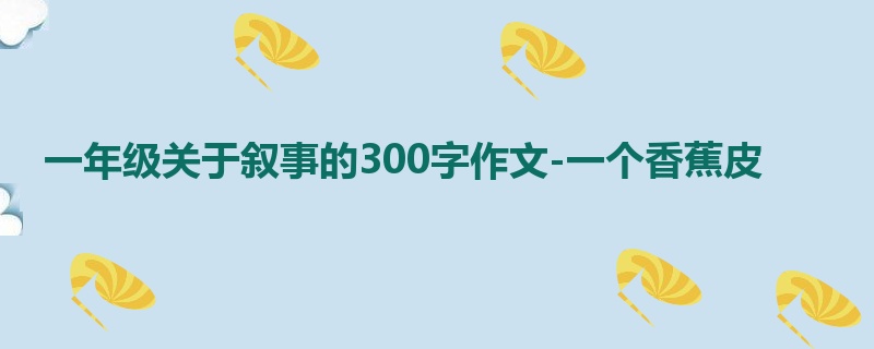 一年级关于叙事的300字作文-一个香蕉皮