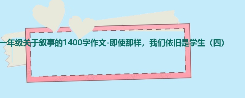 一年级关于叙事的1400字作文-即使那样,我们依旧是学生(四)