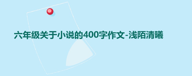 六年级关于小说的400字作文-浅陌清曦
