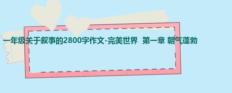 一年级关于叙事的2800字作文-完美世界 第一章 朝气蓬勃