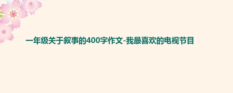 一年级关于叙事的400字作文-我最喜欢的电视节目