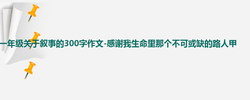 一年级关于叙事的300字作文-感谢我生命里那个不可或缺的路人甲