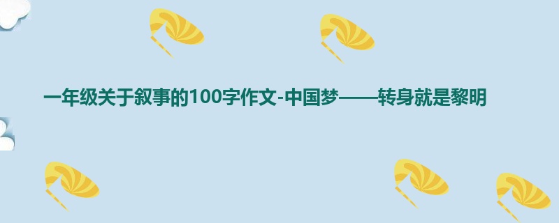 一年级关于叙事的100字作文-中国梦——转身就是黎明