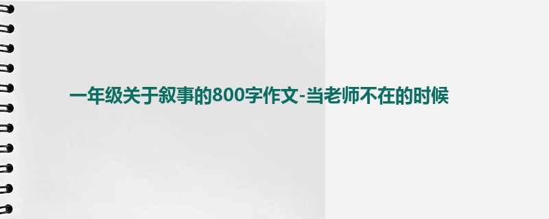 一年级关于叙事的800字作文-当老师不在的时候