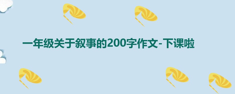 一年级关于叙事的200字作文-下课啦