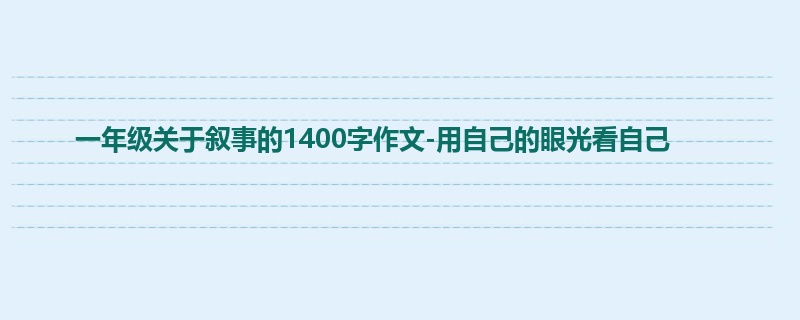 一年级关于叙事的1400字作文-用自己的眼光看自己