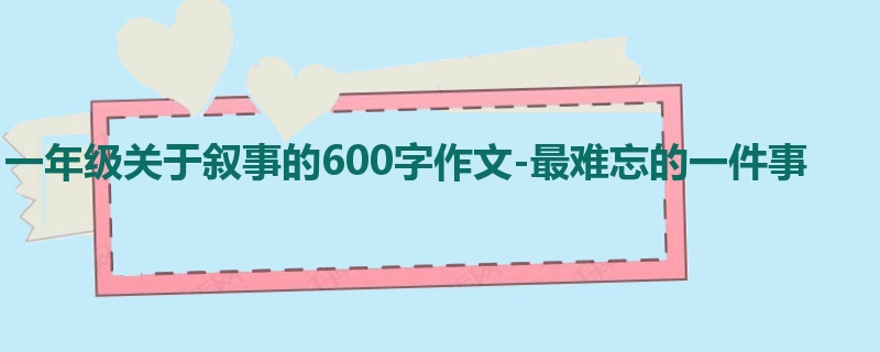 一年级关于叙事的600字作文-最难忘的一件事