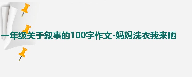 一年级关于叙事的100字作文-妈妈洗衣我来晒