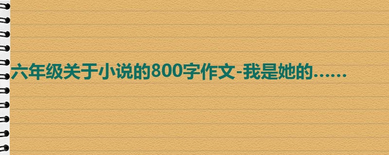 六年级关于小说的800字作文-我是她的……