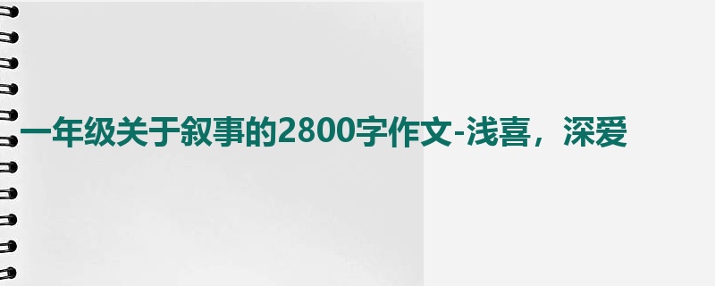 一年级关于叙事的2800字作文-浅喜,深爱