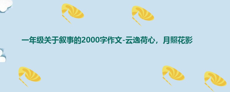 一年级关于叙事的2000字作文-云逸荷心,月照花影