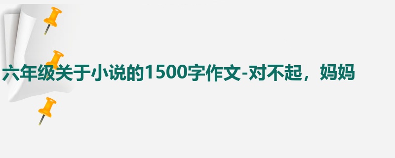 六年级关于小说的1500字作文-对不起,妈妈