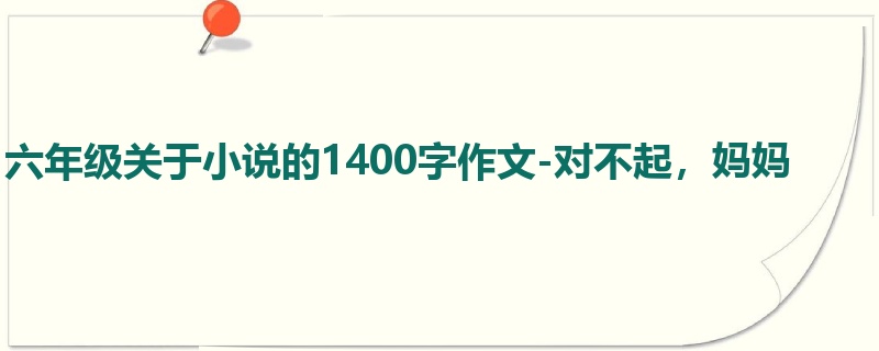 六年级关于小说的1400字作文-对不起,妈妈