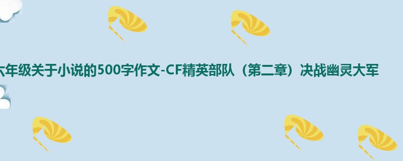 六年级关于小说的500字作文-CF精英部队(第二章)决战幽灵大军