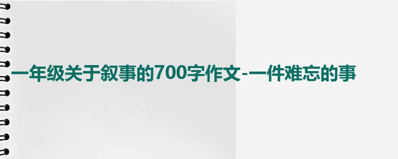 一年级关于叙事的700字作文-一件难忘的事