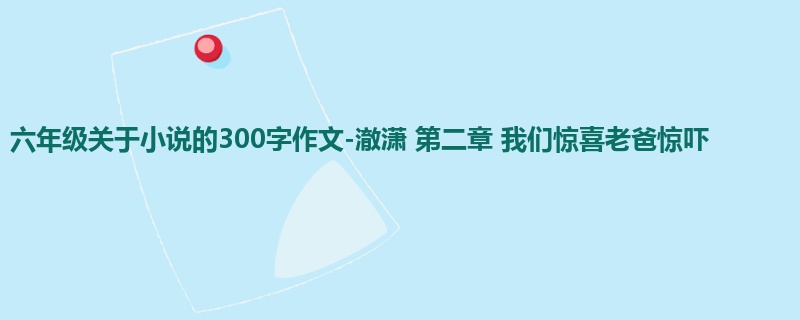 六年级关于小说的300字作文-澈潇 第二章 我们惊喜老爸惊吓