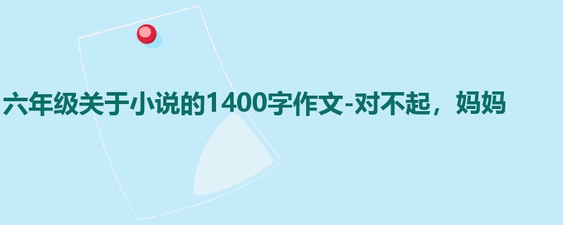 六年级关于小说的1400字作文-对不起,妈妈