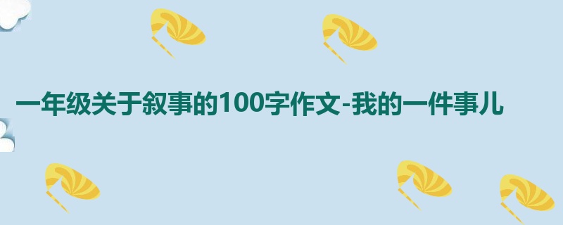 一年级关于叙事的100字作文-我的一件事儿