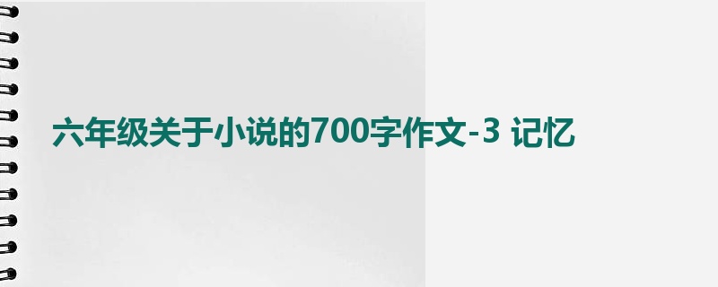 六年级关于小说的700字作文-3 记忆
