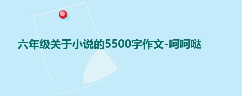 六年级关于小说的5500字作文-呵呵哒
