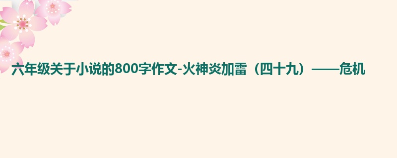 六年级关于小说的800字作文-火神炎加雷(四十九)——危机