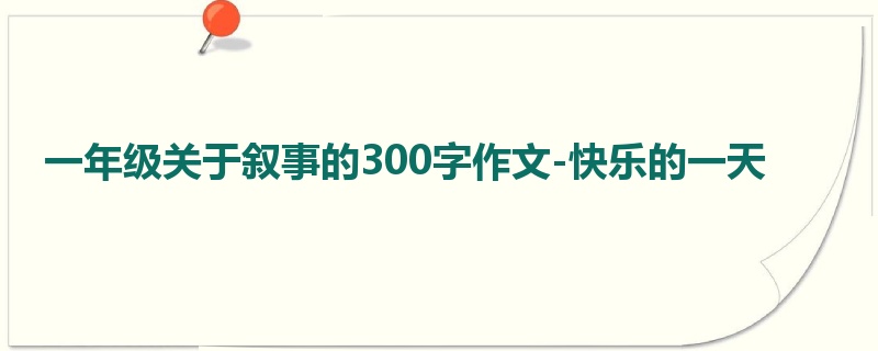 一年级关于叙事的300字作文-快乐的一天