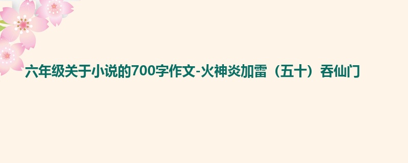 六年级关于小说的700字作文-火神炎加雷(五十)吞仙门