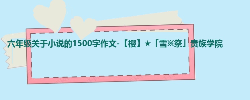 六年级关于小说的1500字作文-【樱】★「雪※祭」贵族学院
