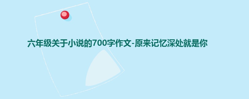 六年级关于小说的700字作文-原来记忆深处就是你