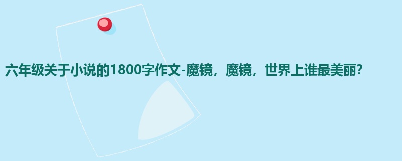 六年级关于小说的1800字作文-魔镜,魔镜,世界上谁最美丽?