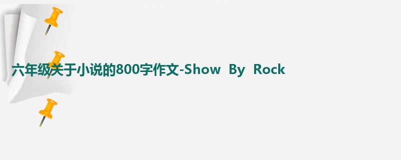 六年级关于小说的800字作文-Show By Rock
