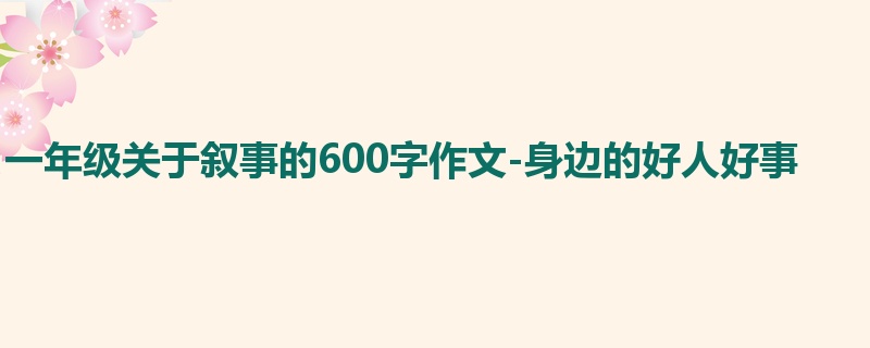 一年级关于叙事的600字作文-身边的好人好事