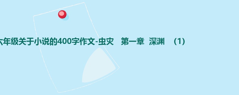 六年级关于小说的400字作文-虫灾 第一章 深渊 (1)
