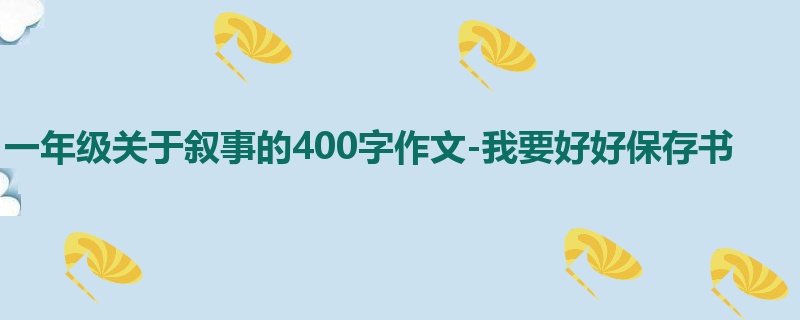 一年级关于叙事的400字作文-我要好好保存书