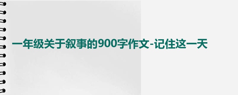 一年级关于叙事的900字作文-记住这一天
