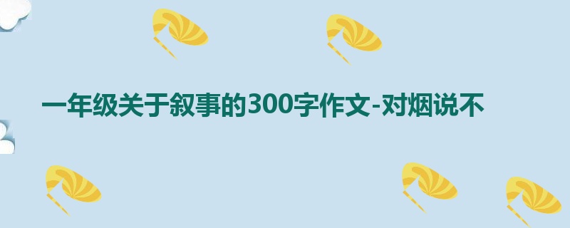 一年级关于叙事的300字作文-对烟说不