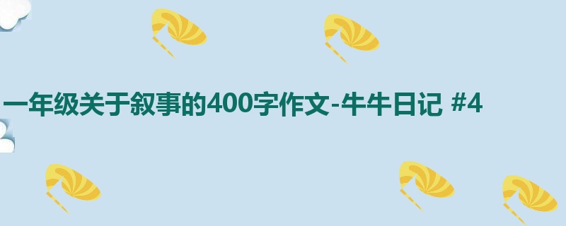 一年级关于叙事的400字作文-牛牛日记 #4