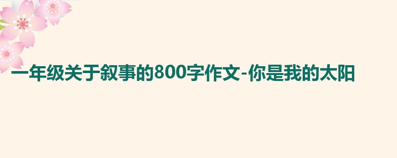 一年级关于叙事的800字作文-你是我的太阳