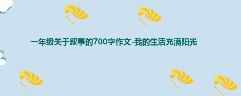一年级关于叙事的700字作文-我的生活充满阳光