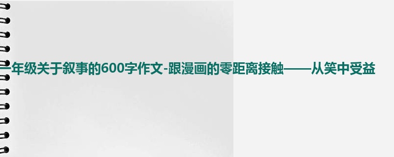 一年级关于叙事的600字作文-跟漫画的零距离接触——从笑中受益