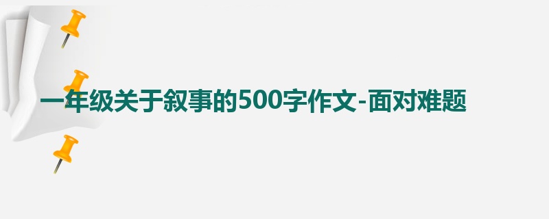 一年级关于叙事的500字作文-面对难题