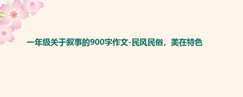 一年级关于叙事的900字作文-民风民俗,美在特色