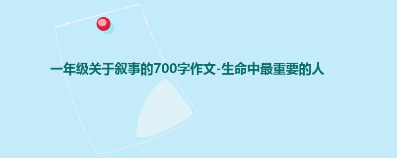 一年级关于叙事的700字作文-生命中最重要的人